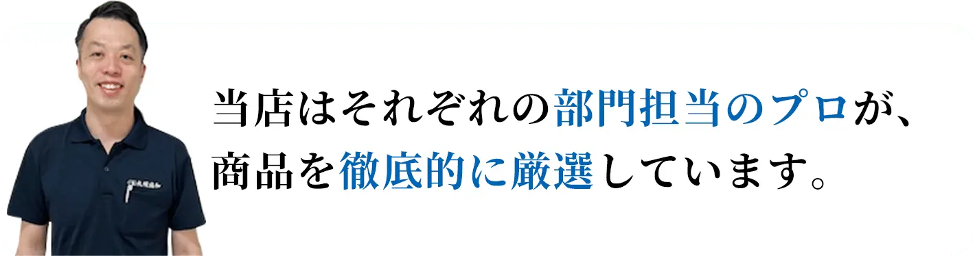 当店はそれぞれの部門担当のプロが、商品を徹底的に厳選しています。